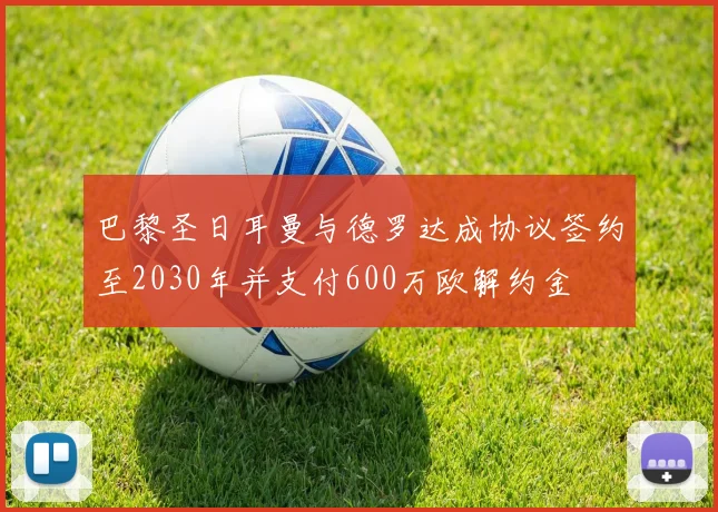 巴黎圣日耳曼与德罗达成协议签约至2030年并支付600万欧解约金