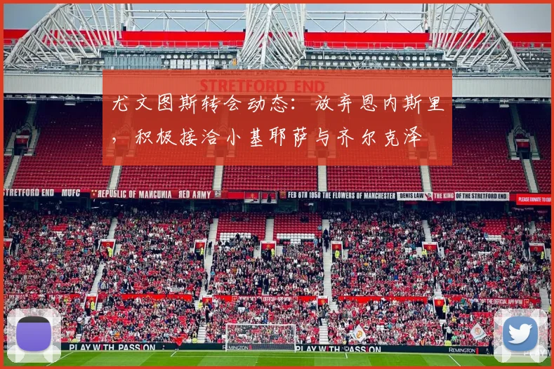 尤文图斯转会动态：放弃恩内斯里，积极接洽小基耶萨与齐尔克泽