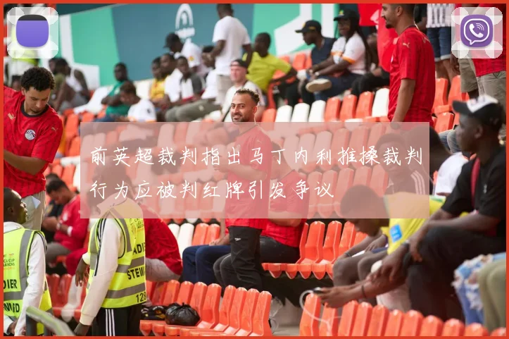 前英超裁判指出马丁内利推搡裁判行为应被判红牌引发争议