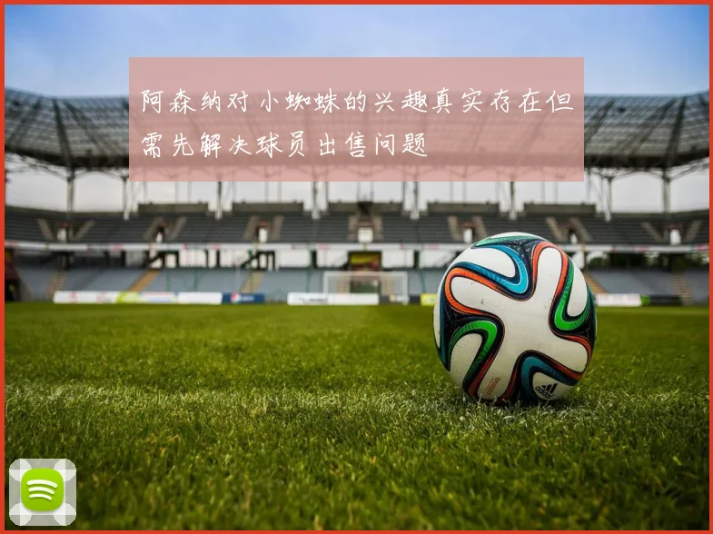 阿森纳对小蜘蛛的兴趣真实存在但需先解决球员出售问题