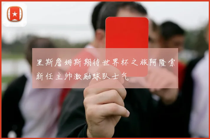 里斯詹姆斯期待世界杯之旅阿隆索新任主帅激励球队士气