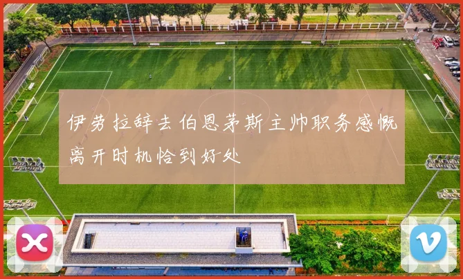 伊劳拉辞去伯恩茅斯主帅职务感慨离开时机恰到好处