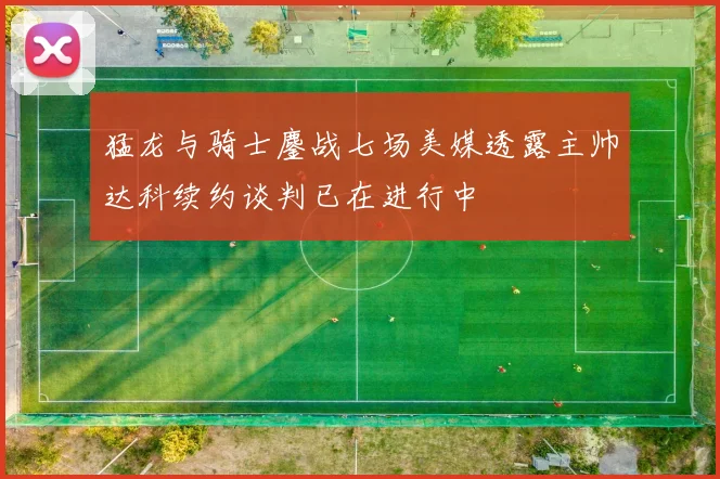 猛龙与骑士鏖战七场美媒透露主帅达科续约谈判已在进行中