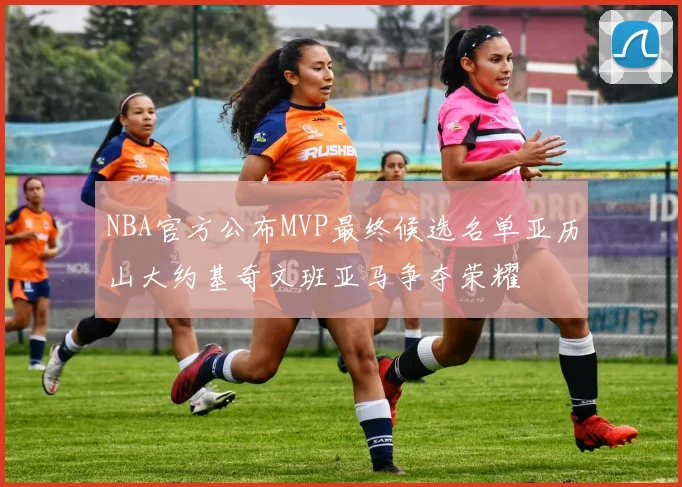 NBA官方公布MVP最终候选名单亚历山大约基奇文班亚马争夺荣耀