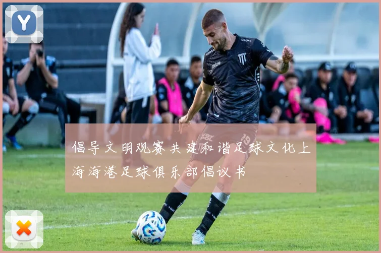 倡导文明观赛共建和谐足球文化上海海港足球俱乐部倡议书
