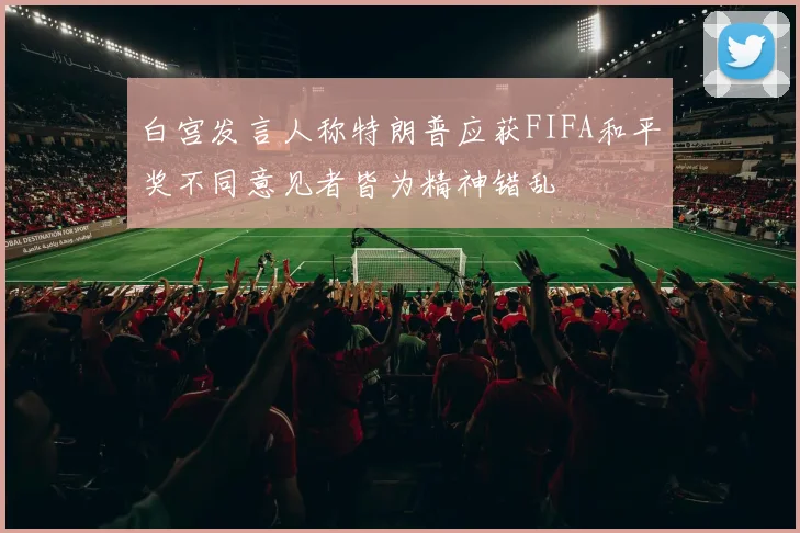 白宫发言人称特朗普应获FIFA和平奖不同意见者皆为精神错乱