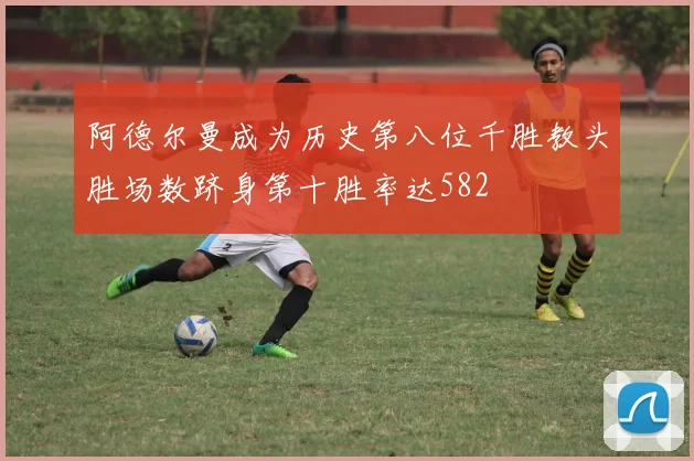 阿德尔曼成为历史第八位千胜教头胜场数跻身第十胜率达582
