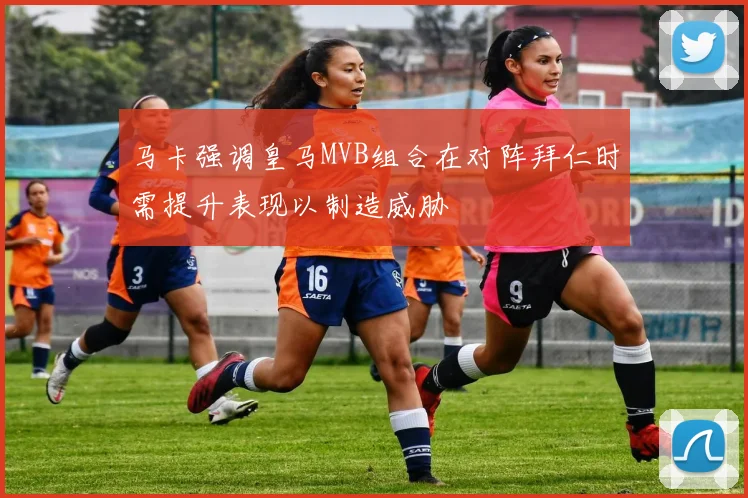 马卡强调皇马MVB组合在对阵拜仁时需提升表现以制造威胁