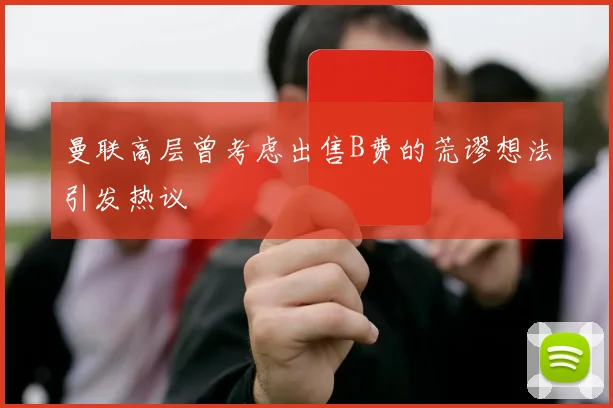 曼联高层曾考虑出售B费的荒谬想法引发热议