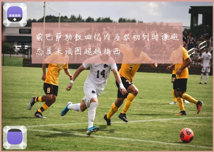 前巴萨助教回忆内马尔初到时谦逊态度未试图超越梅西