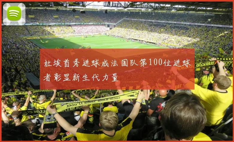 杜埃首秀进球成法国队第100位进球者彰显新生代力量