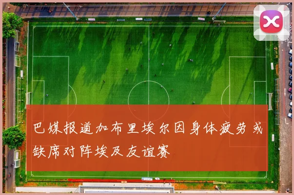 巴媒报道加布里埃尔因身体疲劳或缺席对阵埃及友谊赛