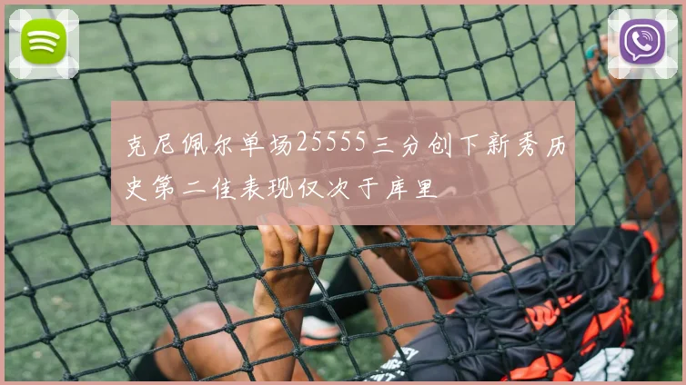 克尼佩尔单场25555三分创下新秀历史第二佳表现仅次于库里
