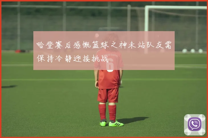 哈登赛后感慨篮球之神未站队友需保持冷静迎接挑战
