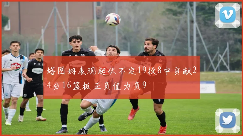 塔图姆表现起伏不定19投8中贡献24分16篮板正负值为负9
