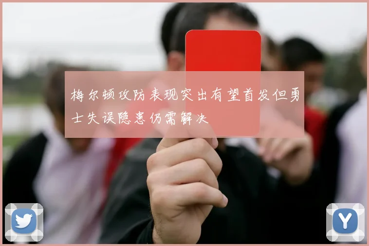 梅尔顿攻防表现突出有望首发但勇士失误隐患仍需解决