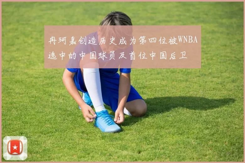 冉珂嘉创造历史成为第四位被WNBA选中的中国球员及首位中国后卫