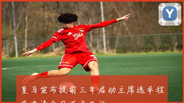 皇马宣布提前三年启动主席选举程序申请今日正式开放