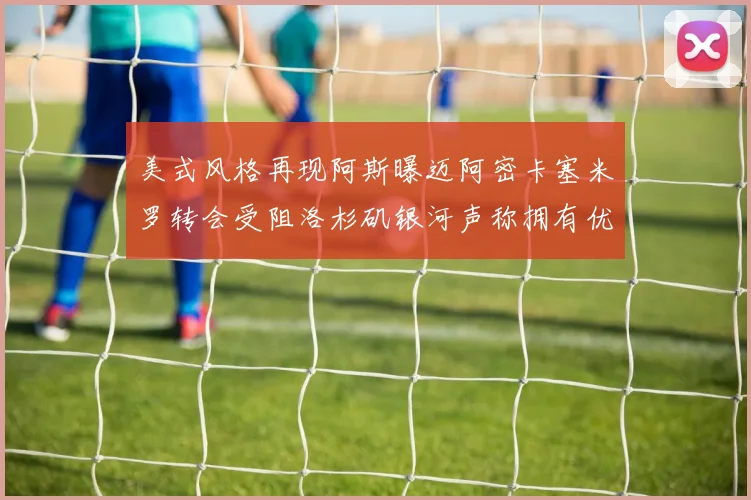 美式风格再现阿斯曝迈阿密卡塞米罗转会受阻洛杉矶银河声称拥有优先签约权