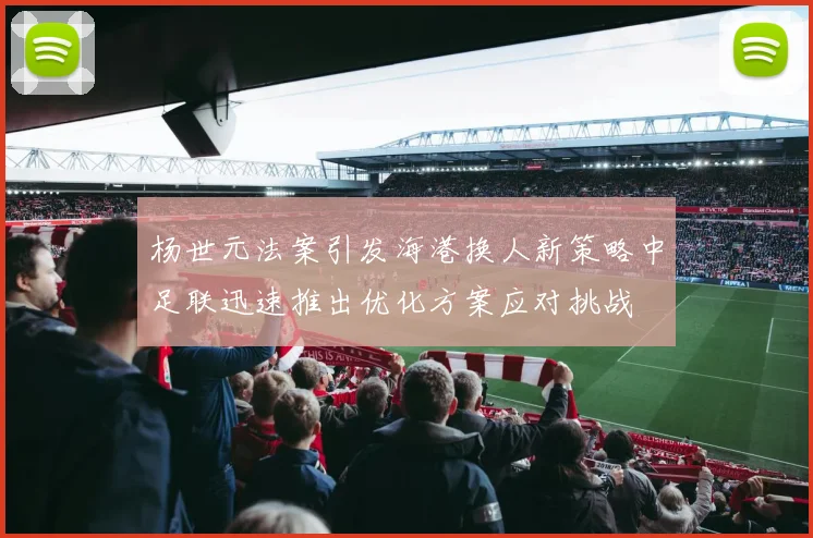 杨世元法案引发海港换人新策略中足联迅速推出优化方案应对挑战