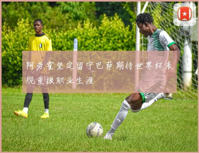 阿劳霍坚定留守巴萨期待世界杯表现重振职业生涯