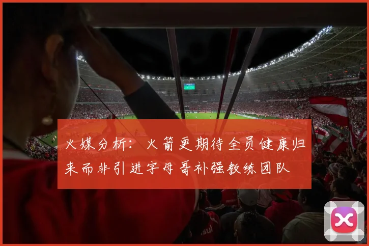 火媒分析：火箭更期待全员健康归来而非引进字母哥补强教练团队