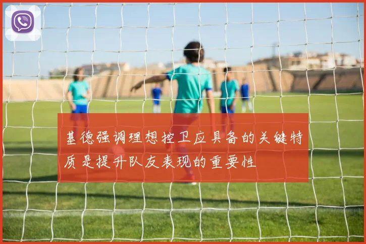 基德强调理想控卫应具备的关键特质是提升队友表现的重要性