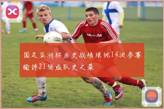 国足亚洲杯历史战绩堪忧14次参赛输掉21场成队史之最