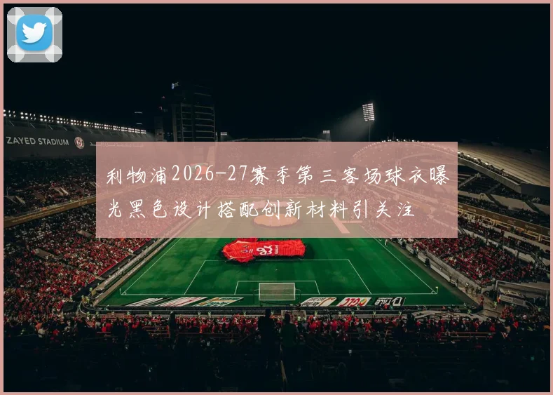 利物浦2026-27赛季第三客场球衣曝光黑色设计搭配创新材料引关注
