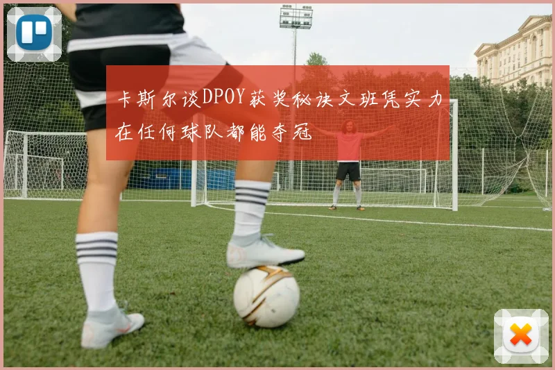 卡斯尔谈DPOY获奖秘诀文班凭实力在任何球队都能夺冠